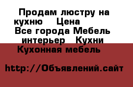 Продам люстру на кухню. › Цена ­ 2 000 - Все города Мебель, интерьер » Кухни. Кухонная мебель   